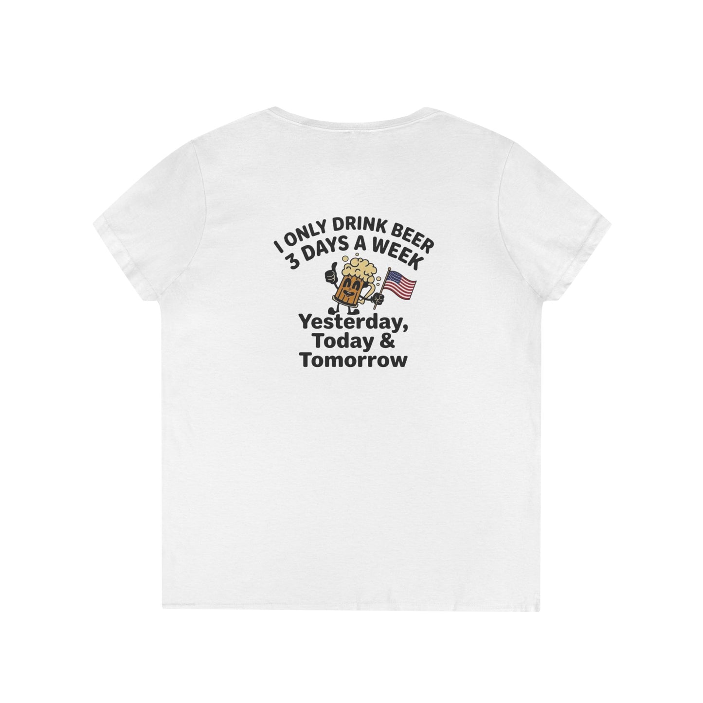 Women's V-Neck T-Shirt — "I Only Drink Beer 3 Days a Week: Yesterday, Today & Tomorrow"
