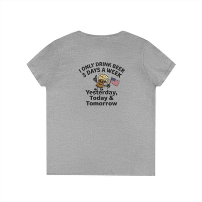 Women's V-Neck T-Shirt — "I Only Drink Beer 3 Days a Week: Yesterday, Today & Tomorrow"
